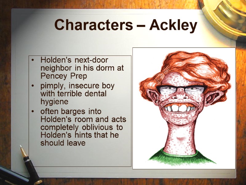 Characters – Ackley   Holden's next-door neighbor in his dorm at Pencey Prep